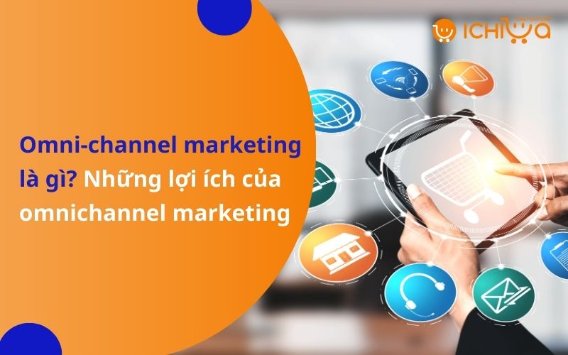 Omni-channel marketing là gì? Những lợi ích của omnichannel marketing